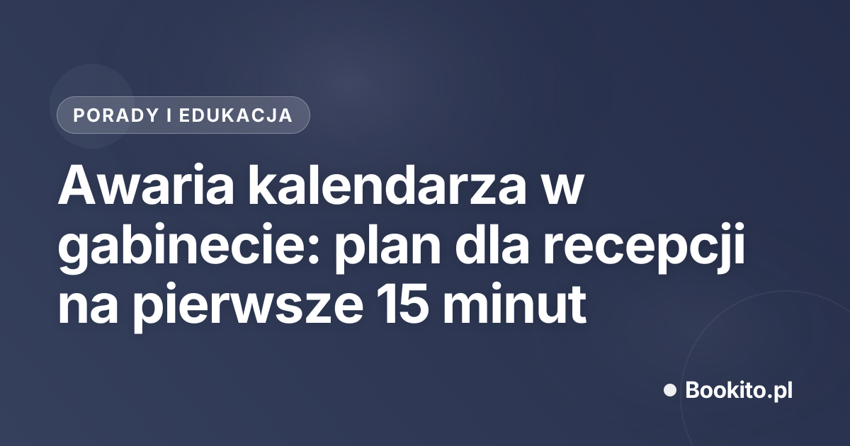Awaria kalendarza w gabinecie: plan dla recepcji na pierwsze 15 minut
